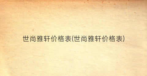 世尚雅轩价格表(世尚雅轩价格表)