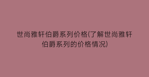 世尚雅轩伯爵系列价格(了解世尚雅轩伯爵系列的价格情况)