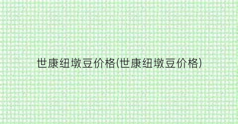 世康纽墩豆价格(世康纽墩豆价格)