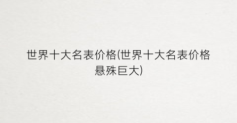 世界十大名表价格(世界十大名表价格悬殊巨大)