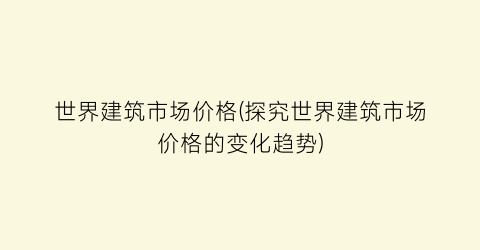 世界建筑市场价格(探究世界建筑市场价格的变化趋势)