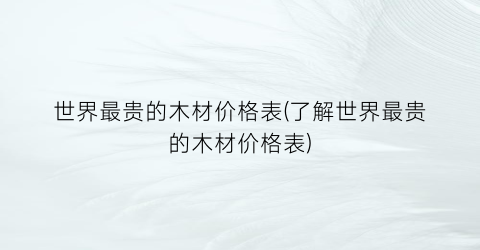 “世界最贵的木材价格表(了解世界最贵的木材价格表)