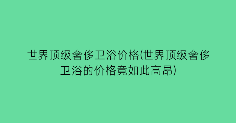 世界顶级奢侈卫浴价格(世界顶级奢侈卫浴的价格竟如此高昂)