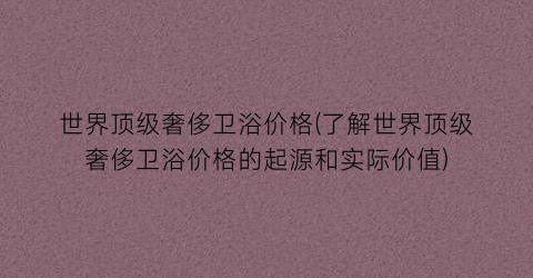 世界顶级奢侈卫浴价格(了解世界顶级奢侈卫浴价格的起源和实际价值)