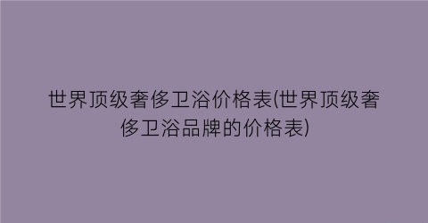 世界顶级奢侈卫浴价格表(世界顶级奢侈卫浴品牌的价格表)