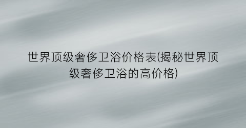 世界顶级奢侈卫浴价格表(揭秘世界顶级奢侈卫浴的高价格)