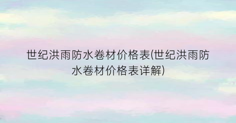 世纪洪雨防水卷材价格表(世纪洪雨防水卷材价格表详解)