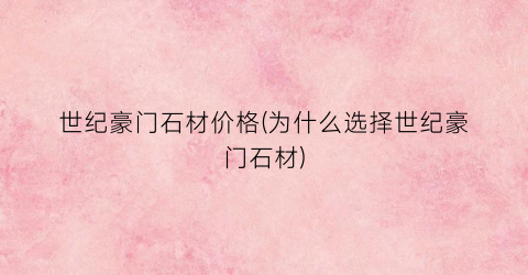 世纪豪门石材价格(为什么选择世纪豪门石材)