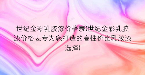 世纪金彩乳胶漆价格表(世纪金彩乳胶漆价格表专为您打造的高性价比乳胶漆选择)