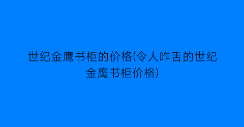 世纪金鹰书柜的价格(令人咋舌的世纪金鹰书柜价格)