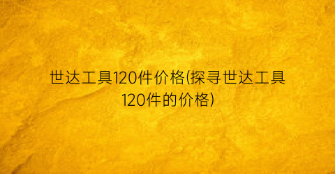世达工具120件价格(探寻世达工具120件的价格)