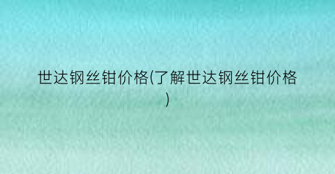 “世达钢丝钳价格(了解世达钢丝钳价格)