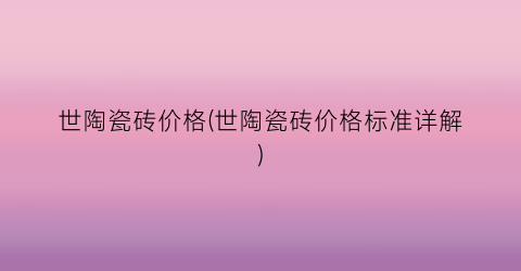 “世陶瓷砖价格(世陶瓷砖价格标准详解)
