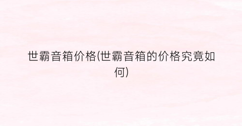 世霸音箱价格(世霸音箱的价格究竟如何)
