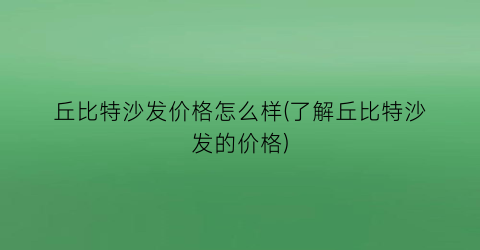 丘比特沙发价格怎么样(了解丘比特沙发的价格)