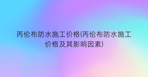 丙伦布防水施工价格(丙伦布防水施工价格及其影响因素)