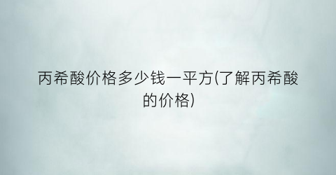 丙希酸价格多少钱一平方(了解丙希酸的价格)