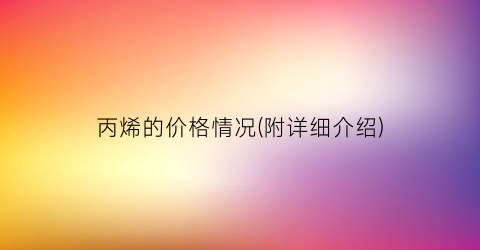 丙烯的价格情况(附详细介绍)