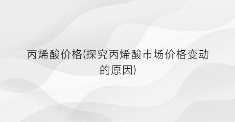 丙烯酸价格(探究丙烯酸市场价格变动的原因)