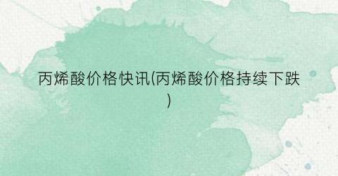 “丙烯酸价格快讯(丙烯酸价格持续下跌)