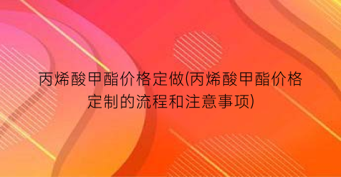 丙烯酸甲酯价格定做(丙烯酸甲酯价格定制的流程和注意事项)