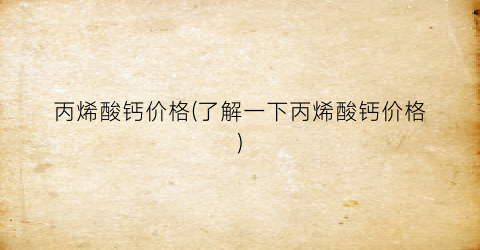 “丙烯酸钙价格(了解一下丙烯酸钙价格)