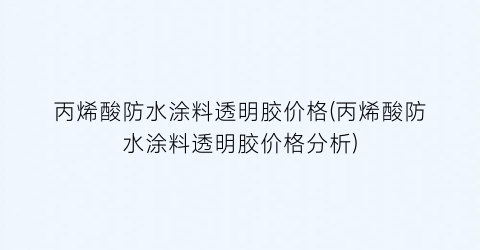 丙烯酸防水涂料透明胶价格(丙烯酸防水涂料透明胶价格分析)