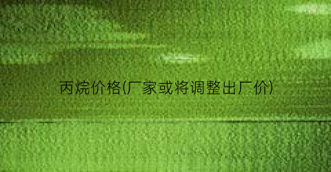 丙烷价格(厂家或将调整出厂价)