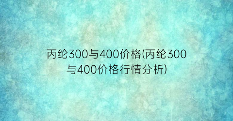 丙纶300与400价格(丙纶300与400价格行情分析)