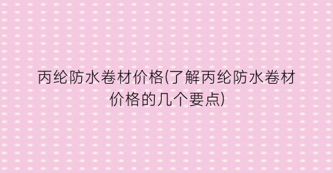 丙纶防水卷材价格(了解丙纶防水卷材价格的几个要点)