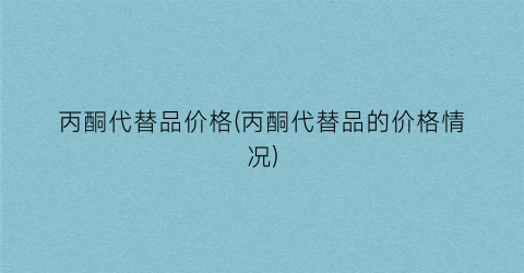 丙酮代替品价格(丙酮代替品的价格情况)