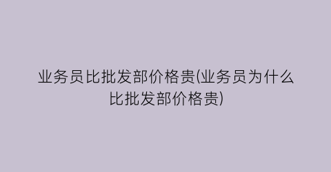 业务员比批发部价格贵(业务员为什么比批发部价格贵)