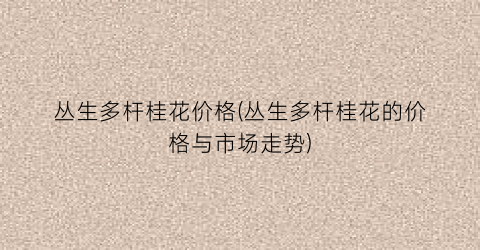 丛生多杆桂花价格(丛生多杆桂花的价格与市场走势)
