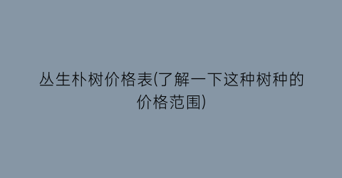 丛生朴树价格表(了解一下这种树种的价格范围)