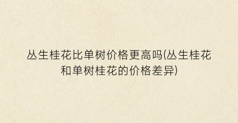 “丛生桂花比单树价格更高吗(丛生桂花和单树桂花的价格差异)