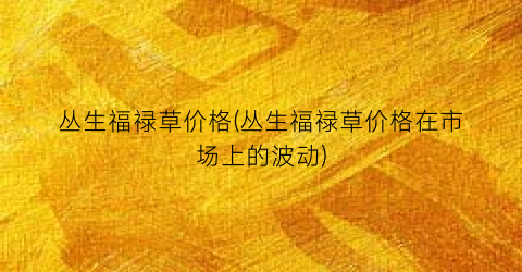 丛生福禄草价格(丛生福禄草价格在市场上的波动)