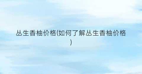 丛生香柚价格(如何了解丛生香柚价格)