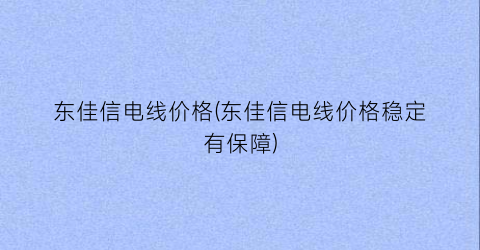 东佳信电线价格(东佳信电线价格稳定有保障)