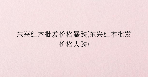 东兴红木批发价格暴跌(东兴红木批发价格大跌)