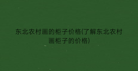 东北农村画的柜子价格(了解东北农村画柜子的价格)