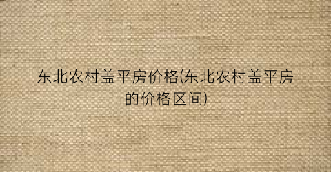 东北农村盖平房价格(东北农村盖平房的价格区间)