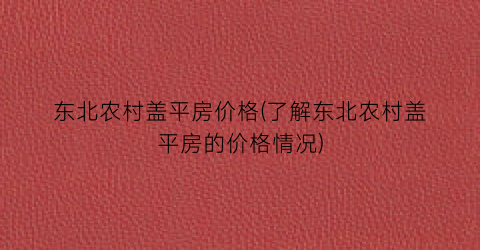 东北农村盖平房价格(了解东北农村盖平房的价格情况)