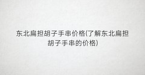 “东北扁担胡子手串价格(了解东北扁担胡子手串的价格)