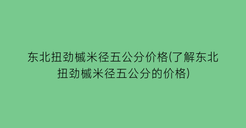 东北扭劲槭米径五公分价格(了解东北扭劲槭米径五公分的价格)