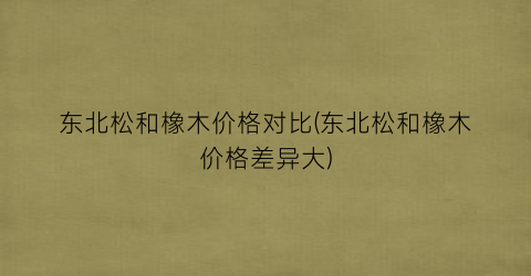 东北松和橡木价格对比(东北松和橡木价格差异大)
