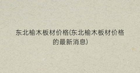 东北榆木板材价格(东北榆木板材价格的最新消息)