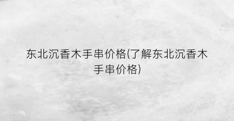 东北沉香木手串价格(了解东北沉香木手串价格)