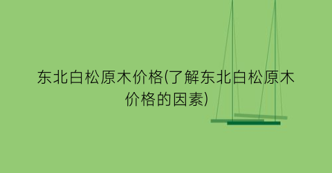 东北白松原木价格(了解东北白松原木价格的因素)