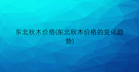 东北秋木价格(东北秋木价格的变化趋势)