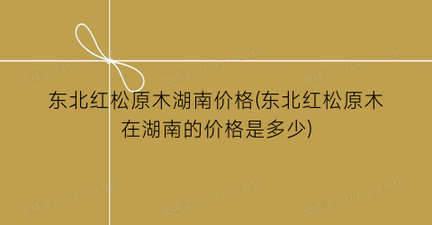 东北红松原木湖南价格(东北红松原木在湖南的价格是多少)